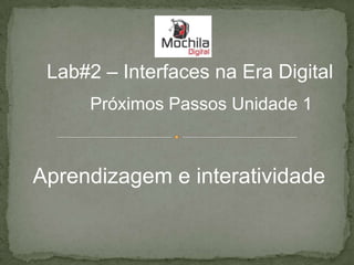 Lab#2 – Interfaces na Era Digital
     Próximos Passos Unidade 1



Aprendizagem e interatividade
 