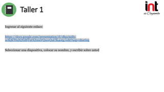 Taller 1
Ingresar al siguiente enlace:
https://docs.google.com/presentation/d/1Bq1Azifn-
ucKjKTfuZQYdST9tXZm9VQzovQuClk4otg/edit?usp=sharing
Seleccionar una diapositiva, colocar su nombre, y escribir sobre usted
 