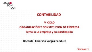 CONTABILIDAD
V CICLO
ORGANIZACIÒN Y CONSTITUCION DE EMPRESA
Tema 1: La empresa y su clasificación
Docente: Emerson Vargas Panduro
Semana: 1
 