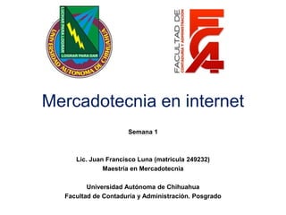 Mercadotecnia en internet
Semana 1
Lic. Juan Francisco Luna (matricula 249232)
Maestría en Mercadotecnia
Universidad Autónoma de Chihuahua
Facultad de Contaduría y Administración. Posgrado
 