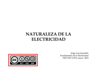 NATURALEZA DE LA
  ELECTRICIDAD


                     Jorge Luis Jaramillo
            Fundamentos de la Electricidad
              PIET EET UTPL marzo 2012
 