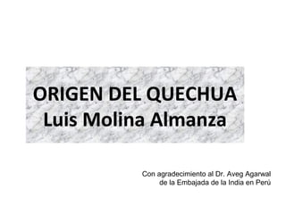 ORIGEN DEL QUECHUA
Luis Molina Almanza
Con agradecimiento al Dr. Aveg Agarwal
de la Embajada de la India en Perú
 
