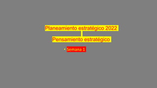 Planeamiento estratégico 2022
Pensamiento estratégico
• Semana 1
 