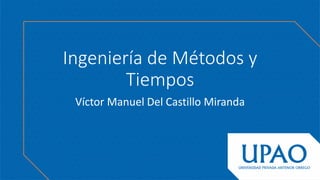 Ingeniería de Métodos y
Tiempos
Víctor Manuel Del Castillo Miranda
 