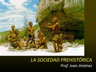 LA SOCIEDAD PREHISTÓRICA
           Prof. Juan Jiménez
 