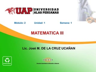 Lic. José M. DE LA CRUZ UCAÑAN
MATEMATICA III
Módulo: 2 Unidad: 1 Semana: 1
 