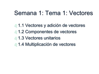 Semana 1: Tema 1: Vectores
 1.1 Vectores y adición de vectores
 1.2 Componentes de vectores
 1.3 Vectores unitarios
 1.4 Multiplicación de vectores
 