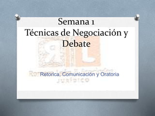Semana 1
Técnicas de Negociación y
Debate
Retorica, Comunicación y Oratoria
 
