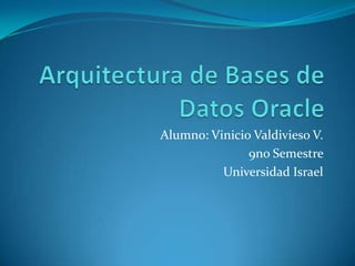 Arquitecturade Bases de Datos Oracle Alumno: VinicioValdivieso V. 9no Semestre Universidad Israel 