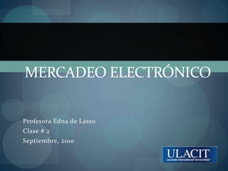 MERCADEO ELECTRÓNICO Profesora Edna de Lasso Clase # 2 Septiembre, 2010 
