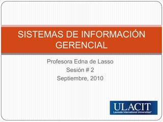 Profesora Edna de Lasso Sesión # 2 Septiembre, 2010 SISTEMAS DE INFORMACIÓN GERENCIAL 