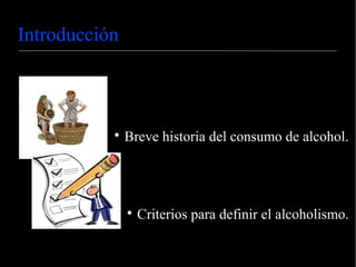 Introducción

Breve historia del consumo de alcohol.

Criterios para definir el alcoholismo.
 