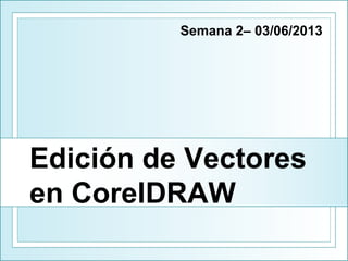Edición de Vectores
en CorelDRAW
Semana 2– 03/06/2013
 