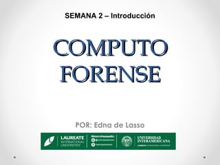 SEMANA 2 – Introducción

COMPUTO
FORENSE
POR: Edna de Lasso

 