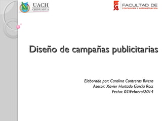 Diseño de campañas publicitarias
Elaborado por: Carolina Contreras Rivera
Asesor: Xavier Hurtado García Roiz
Fecha: 02/Febrero/2014

 