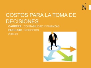COSTOS PARA LA TOMA DE
DECISIONES
CARRERA : CONTABILIDAD Y FINANZAS
FACULTAD : NEGOCIOS
2006-01
 