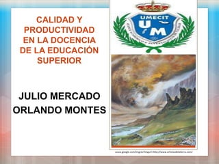 CALIDAD Y
PRODUCTIVIDAD
EN LA DOCENCIA
DE LA EDUCACIÓN
SUPERIOR
JULIO MERCADO
ORLANDO MONTES
www.google.com/imgres?imgurl=http://www.artistasdelatierra.com/
UMECIT
 