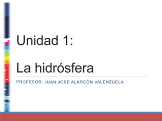 Unidad 1:
La hidrósfera
PROFESOR: JUAN JOSÉ ALARCÓN VALENZUELA
 