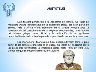 ARISTÓTELES
Este filósofo perteneció a la Academia de Platón, fue tutor de
Alejandro Magno (responsable de la expansión gr...
