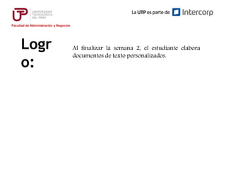 Facultad de Administración y Negocios
Logr
o:
Al finalizar la semana 2, el estudiante elabora
documentos de texto personalizados.
 