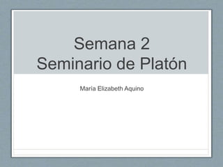Semana 2
Seminario de Platón
María Elizabeth Aquino
 