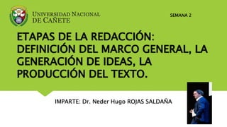ETAPAS DE LA REDACCIÓN:
DEFINICIÓN DEL MARCO GENERAL, LA
GENERACIÓN DE IDEAS, LA
PRODUCCIÓN DEL TEXTO.
IMPARTE: Dr. Neder Hugo ROJAS SALDAÑA
SEMANA 2
 