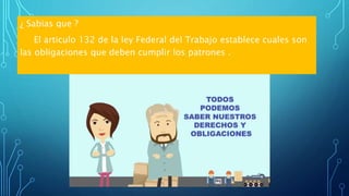 ¿ Sabias que ?
El articulo 132 de la ley Federal del Trabajo establece cuales son
las obligaciones que deben cumplir los patrones .
 