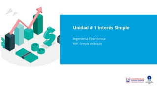 Unidad # 1 Interés Simple
Ingeniería Económica
MAF. Oneyda Velásquez
 