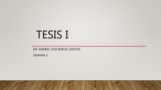 TESIS I
DR. ANDRES JOSE BORCIC SANTOS
SEMANA 2
 