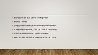 • Supuestos en que se basa la Hipótesis
• Marco Teórico
• Selección de Técnicas de Recolección de Datos
• Categorías de Datos, a fin de facilitar relaciones
• Verificación de validez del instrumento
• Descripción, Análisis e Interpretación de Datos.
 