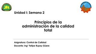 Asignatura: Control de Calidad
Docente: Ing° Felipe Rupay Güere
Principios de la
administración de la calidad
total
Unidad I: Semana 2
 