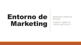 Entorno de
Marketing
MARJORIE ORANTES
NÁJERA
FUENTE: LIBRO DE
TEXTO CAPÍTULO 3
 