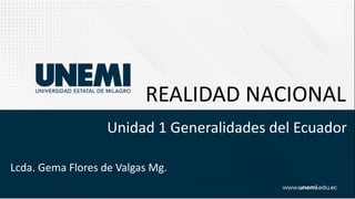 REALIDAD NACIONAL
Unidad 1 Generalidades del Ecuador
Lcda. Gema Flores de Valgas Mg.
 