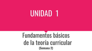 UNIDAD 1
Fundamentos básicos
de la teoría curricular
(Semana 2)
 