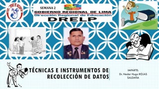 TÉCNICAS E INSTRUMENTOS DE
RECOLECCIÓN DE DATOS
IMPARTE:
Dr. Neder Hugo ROJAS
SALDAÑA
SEMANA 2
 