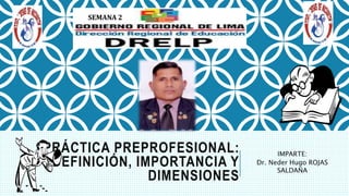 PRÁCTICA PREPROFESIONAL:
DEFINICIÓN, IMPORTANCIA Y
DIMENSIONES
IMPARTE:
Dr. Neder Hugo ROJAS
SALDAÑA
SEMANA 2
 