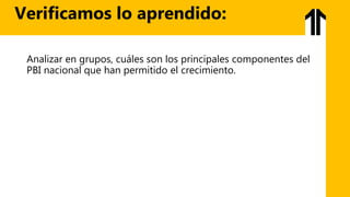 Analizar en grupos, cuáles son los principales componentes del
PBI nacional que han permitido el crecimiento.
Verificamos lo aprendido:
 