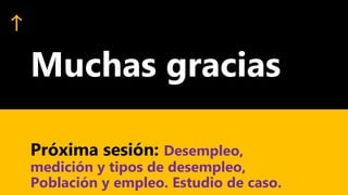 Muchas gracias
Próxima sesión: Desempleo,
medición y tipos de desempleo,
Población y empleo. Estudio de caso.
 