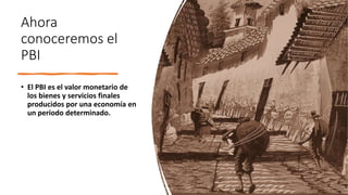 Ahora
conoceremos el
PBI
• El PBI es el valor monetario de
los bienes y servicios finales
producidos por una economía en
un período determinado.
 