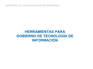HERRAMIENTAS PARA
GOBIERNO DE TECNOLOGÍA DE
INFORMACIÓN
GOBIERNO DE TECNOLOGÍA DE INFORMACIÓN
 