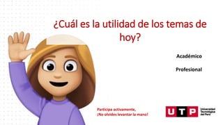 ¿Cuál es la utilidad de los temas de
hoy?
Académico
Profesional
Participa activamente,
¡No olvides levantar la mano!
 