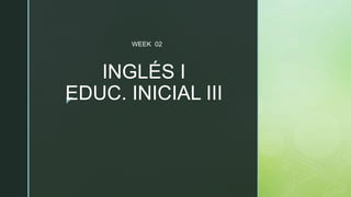 z
INGLÉS I
EDUC. INICIAL III
WEEK 02
 