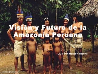 Visión y Futuro de la
         Amazonía Peruana

                      Dr. Martin Manco Villacorta




mmancov@hotmail.com
 
