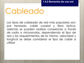 Curso LEOyE1.4.2 Elementos de una red
Cableado
Los tipos de cableado de red más populares son:
par trenzado, cable coaxial y fibra óptica,
además se pueden realizar conexiones a través
de radio o microondas, dependiendo el tipo de
red y los requerimientos de la misma, velocidad y
longitud se debe considerar el tipo de cable a
utilizar
 