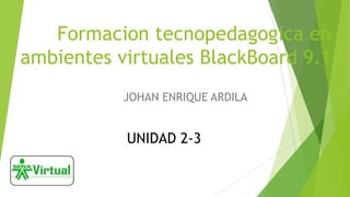 Formacion tecnopedagogica en
ambientes virtuales BlackBoard 9.1
JOHAN ENRIQUE ARDILA

UNIDAD 2-3

 
