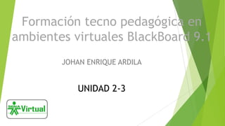 Formación tecno pedagógica en
ambientes virtuales BlackBoard 9.1
JOHAN ENRIQUE ARDILA
UNIDAD 2-3
 
