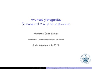 Avances y preguntas
Semana del 2 al 9 de septiembre
Marianne Guiot Lomel´ı
Benem´erita Universidad Aut´onoma de Puebla
9 de septiembre de 2020
Marianne Guiot Lomel´ı Avances y preguntas Semana del 2 al 9 de septiembre
 