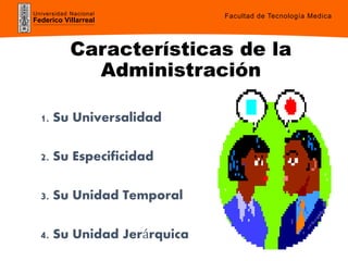 Universidad Nacional
Federico Villarreal
Características de la
Administración
1. Su Universalidad
2. Su Especificidad
3. Su Unidad Temporal
4. Su Unidad Jerárquica
Facultad de Tecnología Medica
 