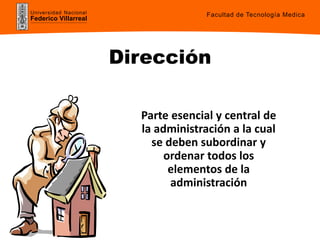 Universidad Nacional
Federico Villarreal
Parte esencial y central de
la administración a la cual
se deben subordinar y
ordenar todos los
elementos de la
administración
Dirección
Facultad de Tecnología Medica
 