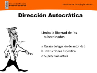 Universidad Nacional
Federico Villarreal
Dirección Autocrática
Limita la libertad de los
subordinados
a. Escasa delegación de autoridad
b. Instrucciones específica
c. Supervisión activa
Facultad de Tecnología Medica
 